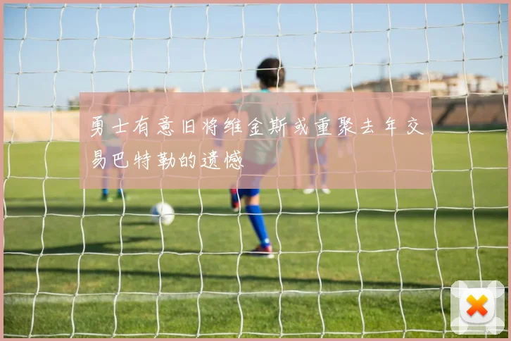 勇士有意旧将维金斯或重聚去年交易巴特勒的遗憾