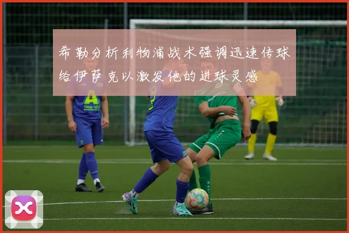 希勒分析利物浦战术强调迅速传球给伊萨克以激发他的进球灵感