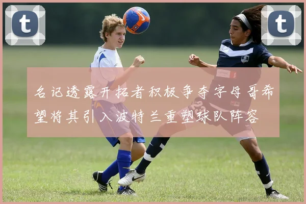 名记透露开拓者积极争夺字母哥希望将其引入波特兰重塑球队阵容