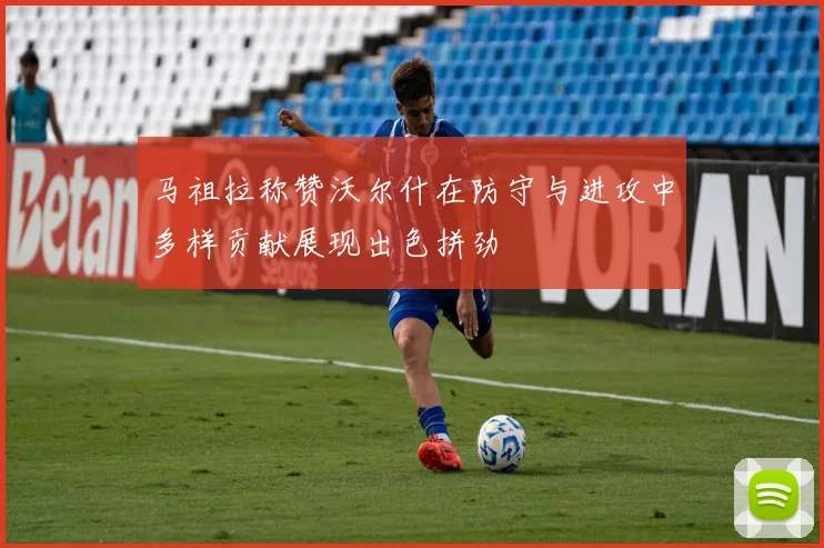 马祖拉称赞沃尔什在防守与进攻中多样贡献展现出色拼劲
