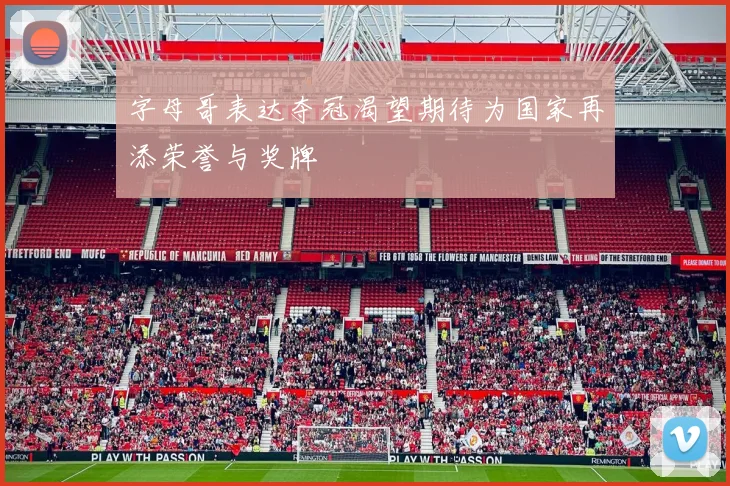 字母哥表达夺冠渴望期待为国家再添荣誉与奖牌