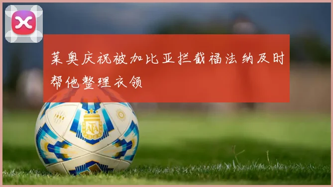 莱奥庆祝被加比亚拦截福法纳及时帮他整理衣领