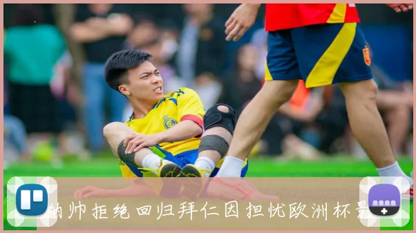 纳帅拒绝回归拜仁因担忧欧洲杯影响与往事仍历历在目