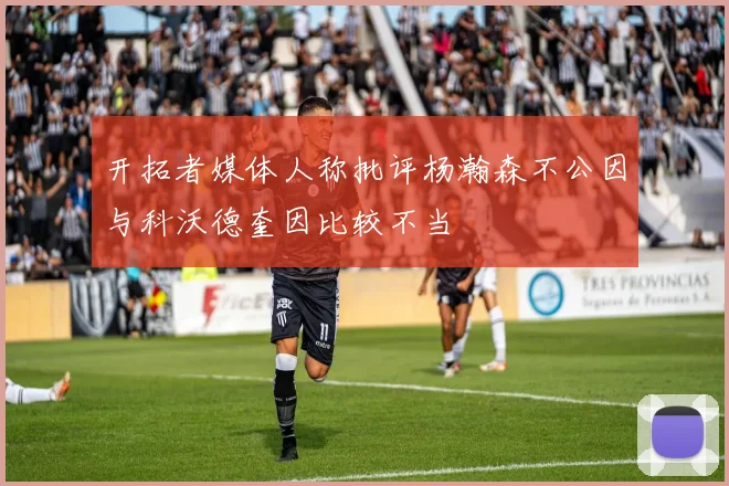 开拓者媒体人称批评杨瀚森不公因与科沃德奎因比较不当