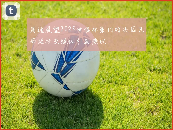 周通展望2025世俱杯豪门对决因凡蒂诺社交媒体引发热议