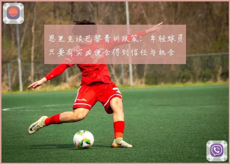 恩里克谈巴黎青训政策：年轻球员只要有实力便会得到信任与机会