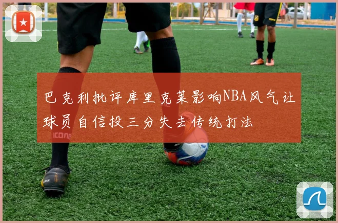 巴克利批评库里克莱影响NBA风气让球员自信投三分失去传统打法