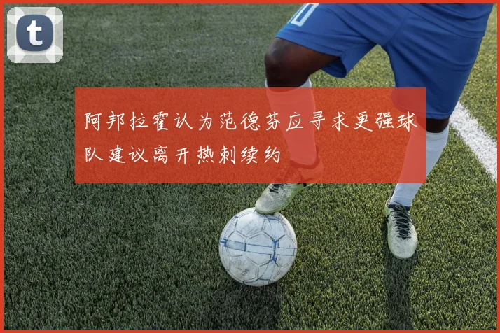 阿邦拉霍认为范德芬应寻求更强球队建议离开热刺续约