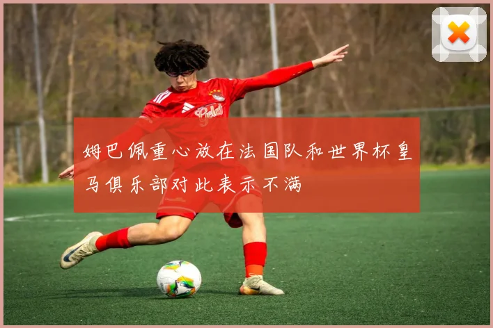 姆巴佩重心放在法国队和世界杯皇马俱乐部对此表示不满