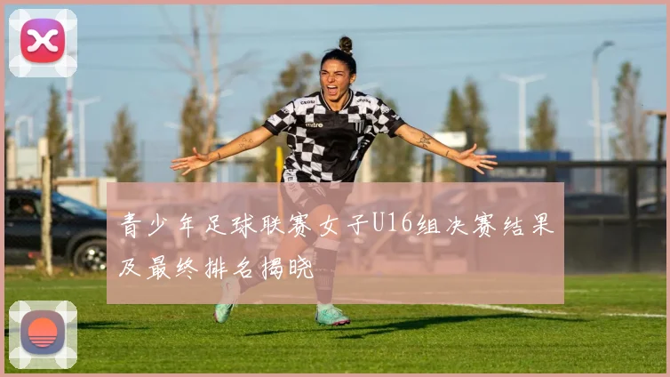 青少年足球联赛女子U16组决赛结果及最终排名揭晓
