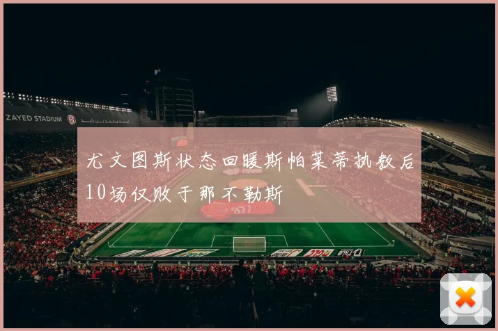 尤文图斯状态回暖斯帕莱蒂执教后10场仅败于那不勒斯