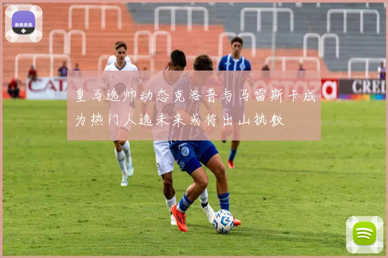 皇马选帅动态克洛普与马雷斯卡成为热门人选未来或将出山执教