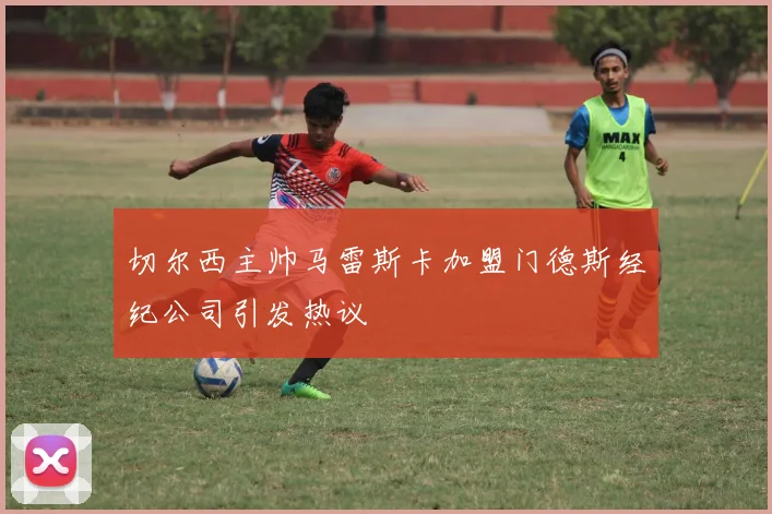 切尔西主帅马雷斯卡加盟门德斯经纪公司引发热议