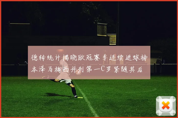 德转统计揭晓欧冠赛季连续进球榜本泽马梅西并列第一C罗紧随其后