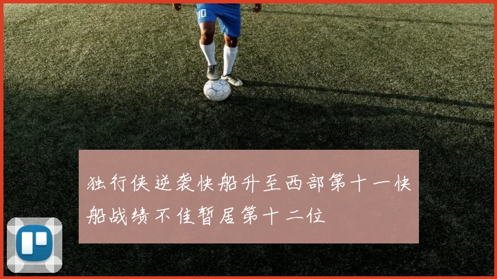 独行侠逆袭快船升至西部第十一快船战绩不佳暂居第十二位