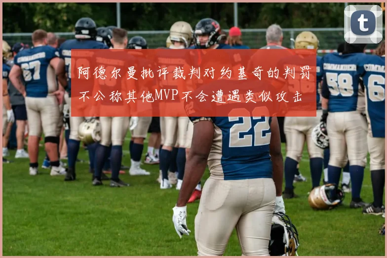 阿德尔曼批评裁判对约基奇的判罚不公称其他MVP不会遭遇类似攻击