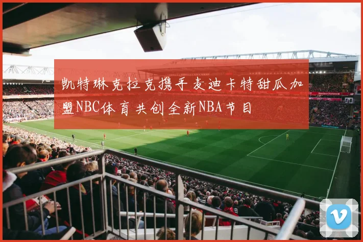 凯特琳克拉克携手麦迪卡特甜瓜加盟NBC体育共创全新NBA节目