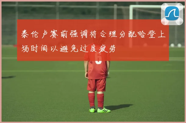 泰伦卢赛前强调将合理分配哈登上场时间以避免过度疲劳