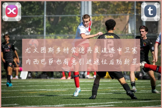 尤文图斯多特蒙德再度追逐中卫塞内西巴萨也有意引进这位后防新星