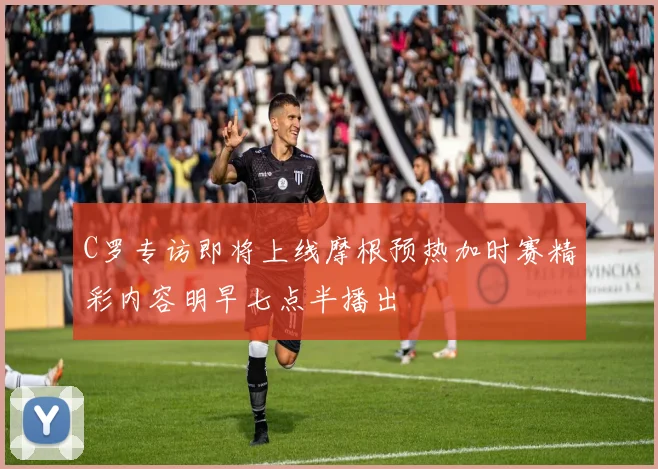 C罗专访即将上线摩根预热加时赛精彩内容明早七点半播出