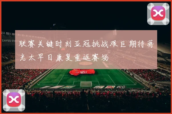 联赛关键时刻亚冠挑战艰巨期待蒋光太早日康复重返赛场