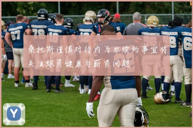 桑托斯谨慎对待内马尔续约事宜将关注球员健康与薪资问题