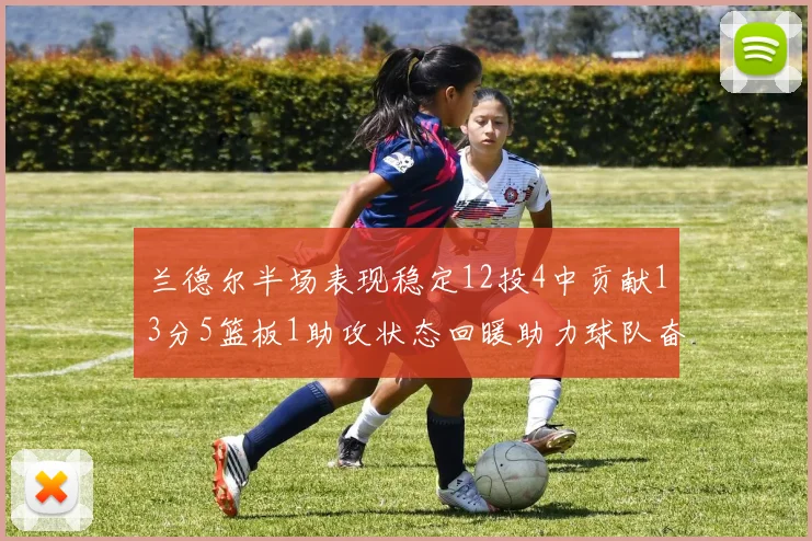兰德尔半场表现稳定12投4中贡献13分5篮板1助攻状态回暖助力球队奋战