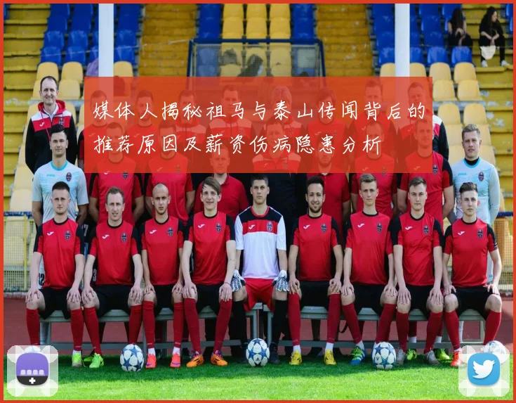 媒体人揭秘祖马与泰山传闻背后的推荐原因及薪资伤病隐患分析