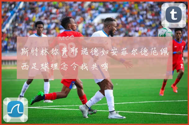 斯特林称费耶诺德如安菲尔德范佩西足球理念令我共鸣