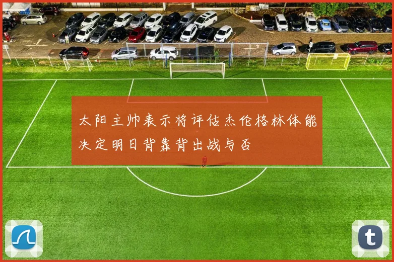 太阳主帅表示将评估杰伦格林体能决定明日背靠背出战与否