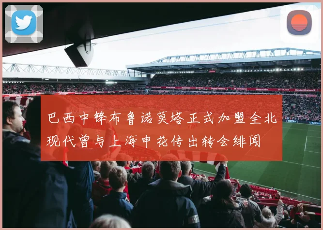 巴西中锋布鲁诺莫塔正式加盟全北现代曾与上海申花传出转会绯闻