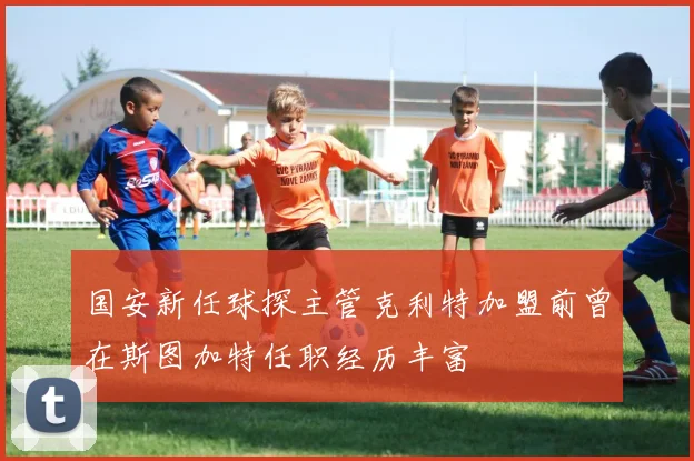 国安新任球探主管克利特加盟前曾在斯图加特任职经历丰富
