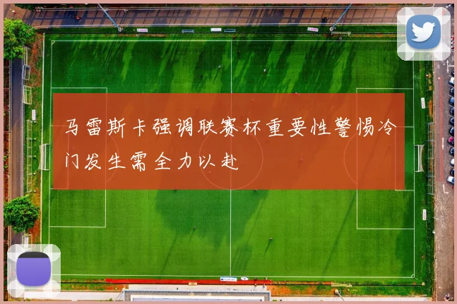 马雷斯卡强调联赛杯重要性警惕冷门发生需全力以赴