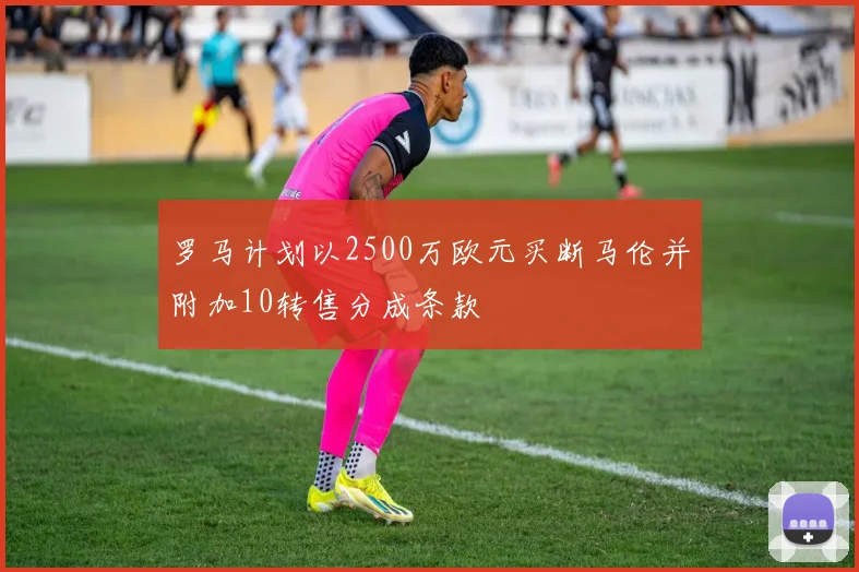 罗马计划以2500万欧元买断马伦并附加10转售分成条款