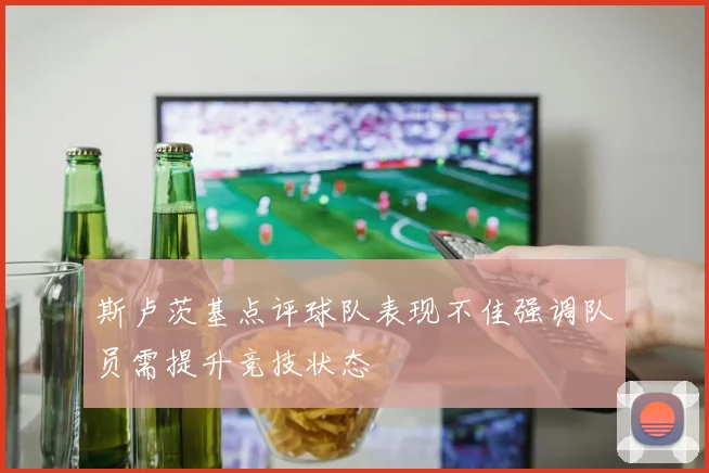 斯卢茨基点评球队表现不佳强调队员需提升竞技状态