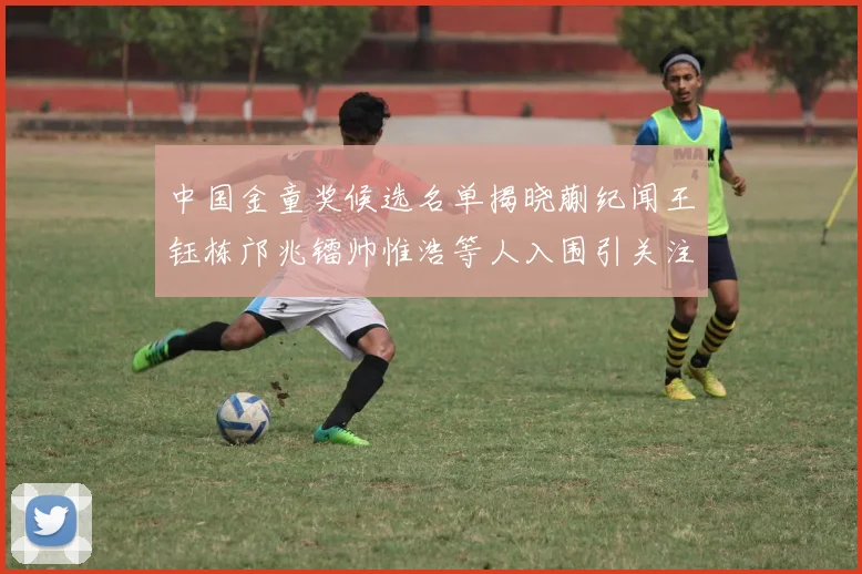 中国金童奖候选名单揭晓蒯纪闻王钰栋邝兆镭帅惟浩等人入围引关注