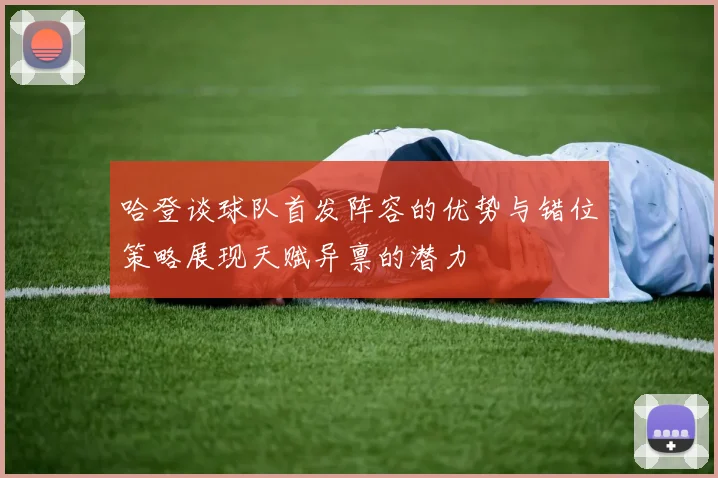 哈登谈球队首发阵容的优势与错位策略展现天赋异禀的潜力