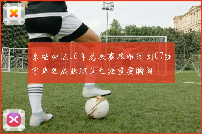 乐福回忆16年总决赛艰难时刻G7防守库里成就职业生涯重要瞬间