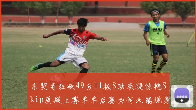 东契奇狂砍49分11板8助表现惊艳Skip质疑上赛季季后赛为何未能现身