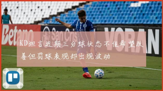 KD坦言近期三分球状态不佳希望改善但罚球表现却出现波动