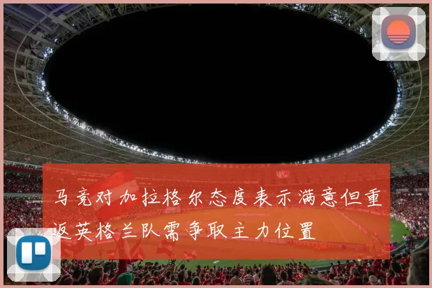 马竞对加拉格尔态度表示满意但重返英格兰队需争取主力位置