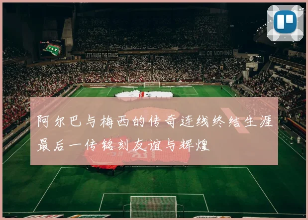 阿尔巴与梅西的传奇连线终结生涯最后一传铭刻友谊与辉煌