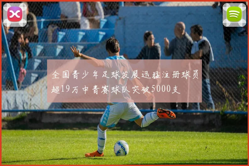 全国青少年足球发展迅猛注册球员超19万中青赛球队突破5000支