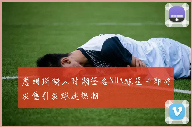詹姆斯湖人时期签名NBA球星卡即将发售引发球迷热潮