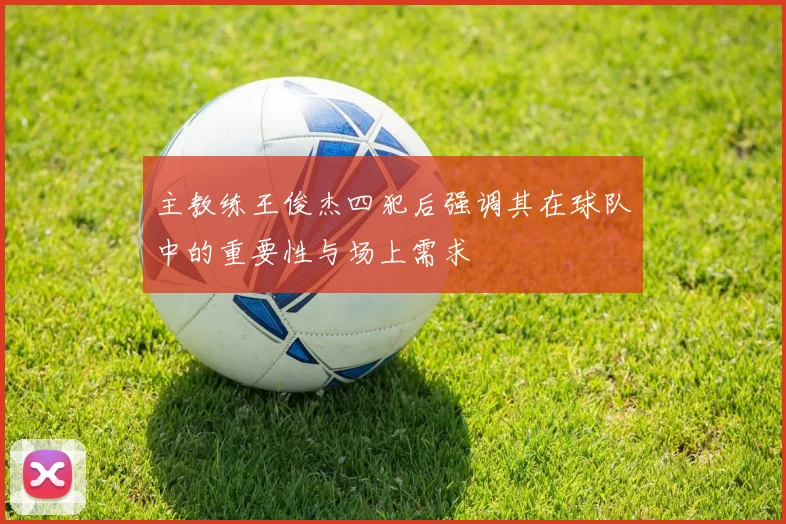 主教练王俊杰四犯后强调其在球队中的重要性与场上需求