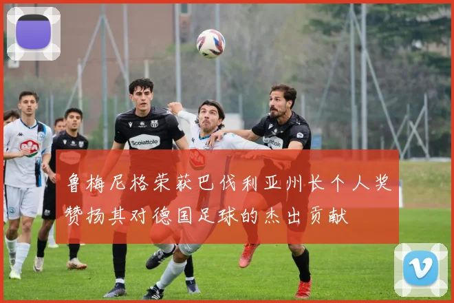 鲁梅尼格荣获巴伐利亚州长个人奖赞扬其对德国足球的杰出贡献