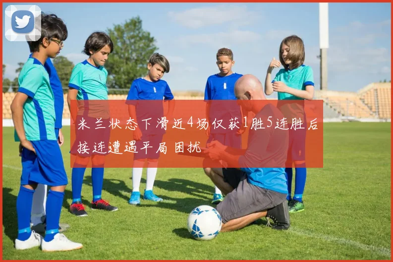 米兰状态下滑近4场仅获1胜5连胜后接连遭遇平局困扰