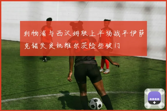 利物浦与西汉姆联上半场战平伊萨克错失良机维尔茨险些破门