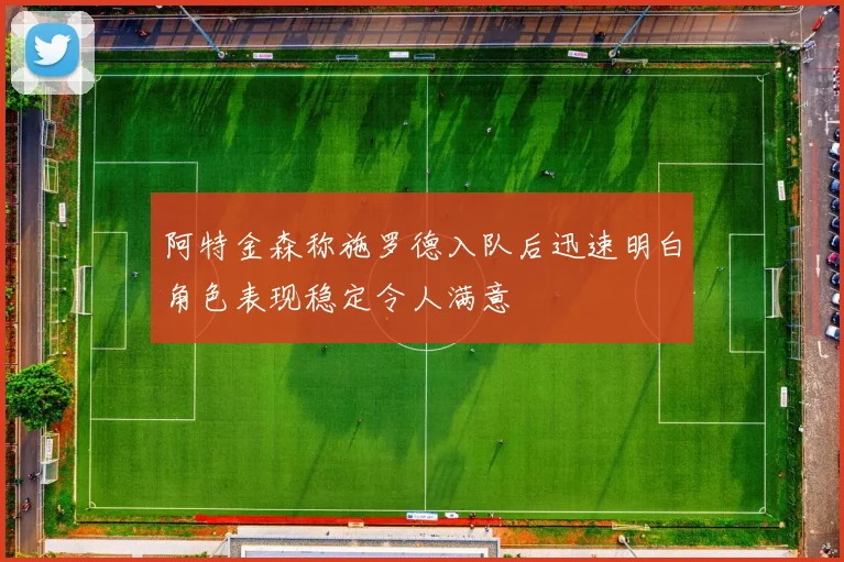 阿特金森称施罗德入队后迅速明白角色表现稳定令人满意