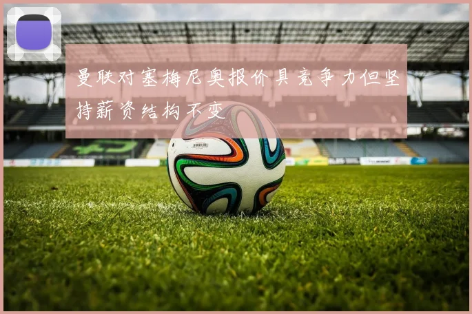 曼联对塞梅尼奥报价具竞争力但坚持薪资结构不变